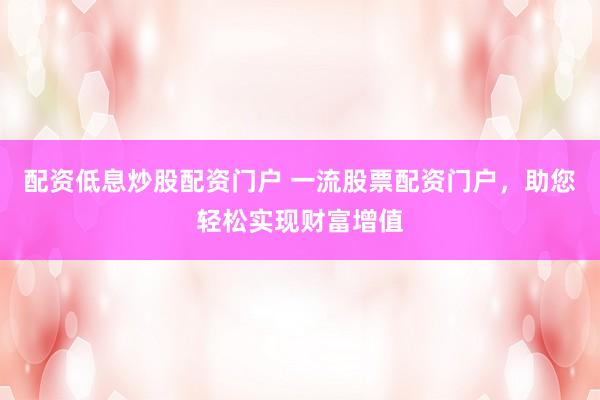配资低息炒股配资门户 一流股票配资门户，助您轻松实现财富增值