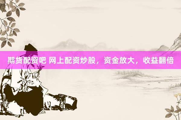 期货配资吧 网上配资炒股，资金放大，收益翻倍