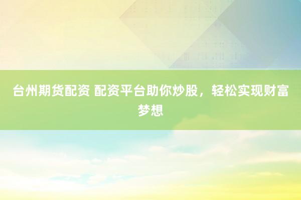 台州期货配资 配资平台助你炒股，轻松实现财富梦想