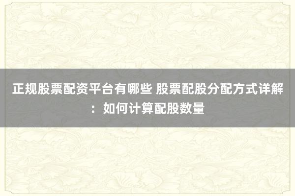 正规股票配资平台有哪些 股票配股分配方式详解：如何计算配股数量