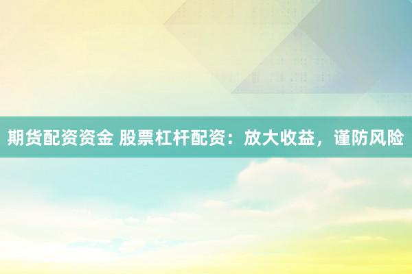 期货配资资金 股票杠杆配资：放大收益，谨防风险