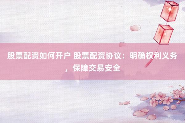股票配资如何开户 股票配资协议：明确权利义务，保障交易安全