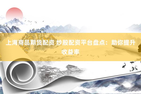 上海商品期货配资 炒股配资平台盘点：助你提升收益率