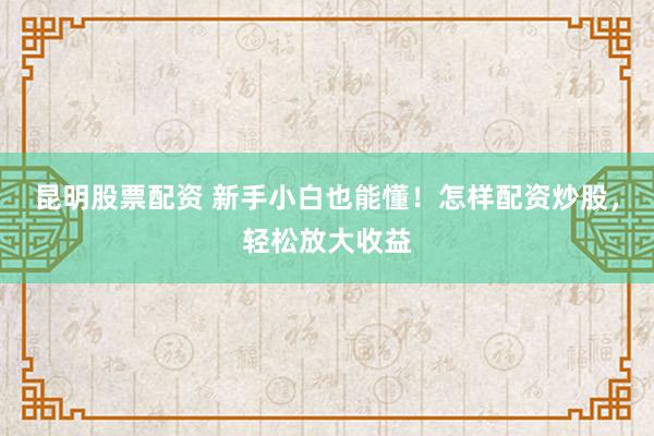 昆明股票配资 新手小白也能懂！怎样配资炒股，轻松放大收益