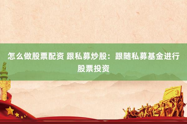 怎么做股票配资 跟私募炒股：跟随私募基金进行股票投资