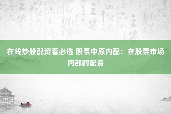 在线炒股配资看必选 股票中原内配：在股票市场内部的配资