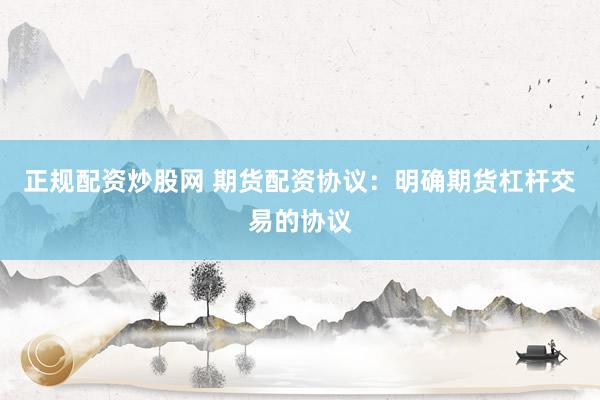 正规配资炒股网 期货配资协议：明确期货杠杆交易的协议