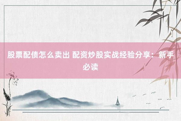 股票配债怎么卖出 配资炒股实战经验分享：新手必读