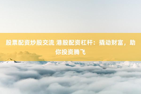 股票配资炒股交流 港股配资杠杆：撬动财富，助你投资腾飞