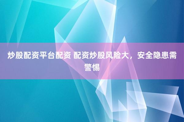 炒股配资平台配资 配资炒股风险大，安全隐患需警惕