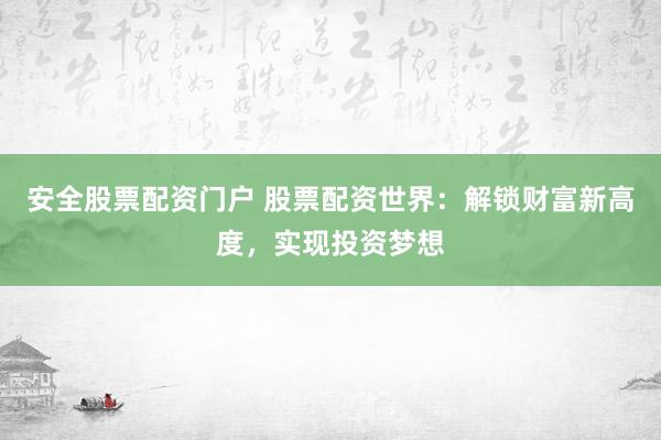 安全股票配资门户 股票配资世界：解锁财富新高度，实现投资梦想