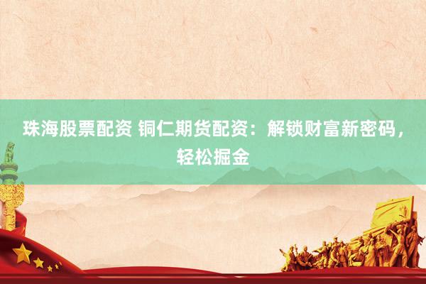珠海股票配资 铜仁期货配资：解锁财富新密码，轻松掘金