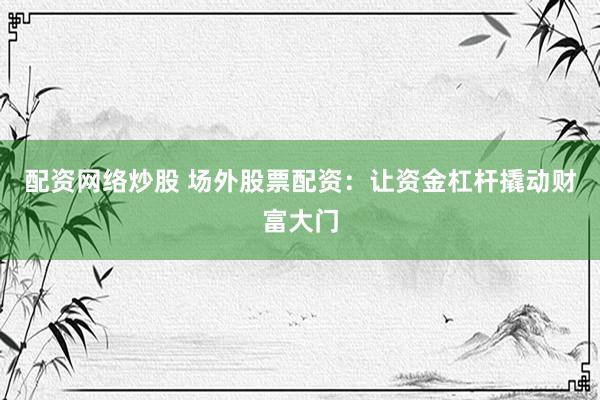 配资网络炒股 场外股票配资：让资金杠杆撬动财富大门
