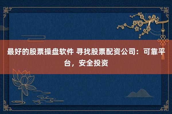 最好的股票操盘软件 寻找股票配资公司：可靠平台，安全投资