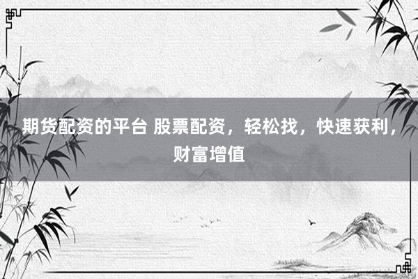 期货配资的平台 股票配资，轻松找，快速获利，财富增值