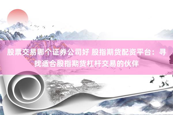 股票交易哪个证券公司好 股指期货配资平台：寻找适合股指期货杠杆交易的伙伴