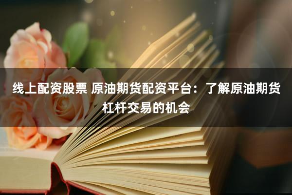 线上配资股票 原油期货配资平台：了解原油期货杠杆交易的机会