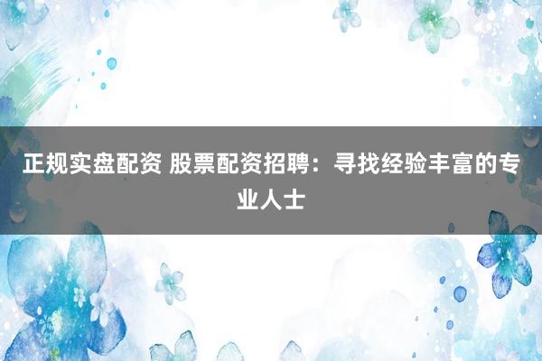 正规实盘配资 股票配资招聘：寻找经验丰富的专业人士