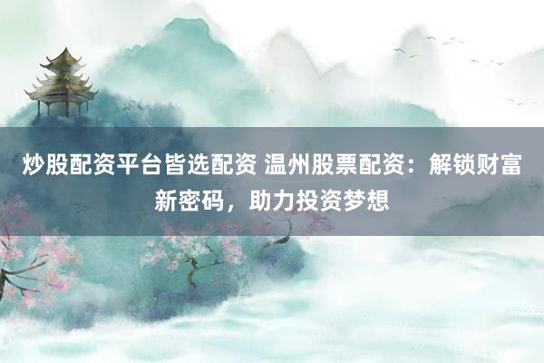 炒股配资平台皆选配资 温州股票配资：解锁财富新密码，助力投资梦想