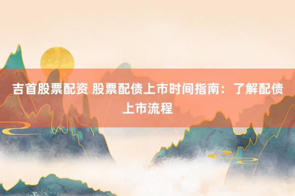 吉首股票配资 股票配债上市时间指南：了解配债上市流程