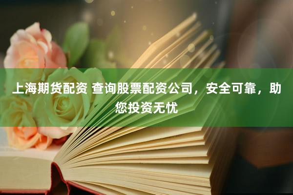 上海期货配资 查询股票配资公司，安全可靠，助您投资无忧