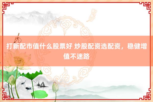 打新配市值什么股票好 炒股配资选配资，稳健增值不迷路