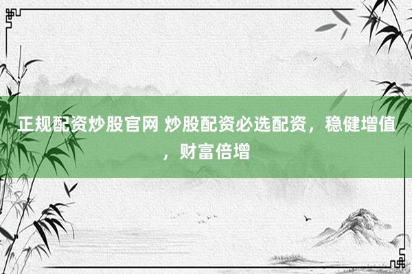 正规配资炒股官网 炒股配资必选配资，稳健增值，财富倍增