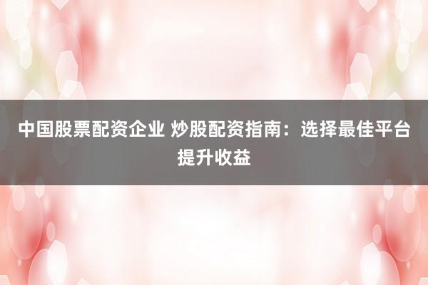 中国股票配资企业 炒股配资指南：选择最佳平台提升收益