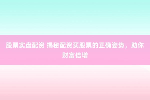 股票实盘配资 揭秘配资买股票的正确姿势，助你财富倍增