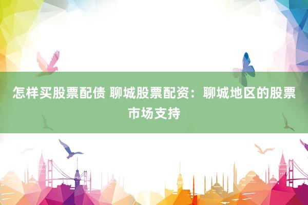 怎样买股票配债 聊城股票配资：聊城地区的股票市场支持