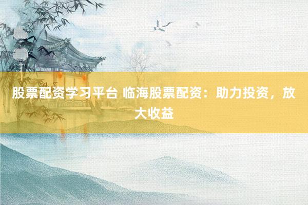 股票配资学习平台 临海股票配资：助力投资，放大收益