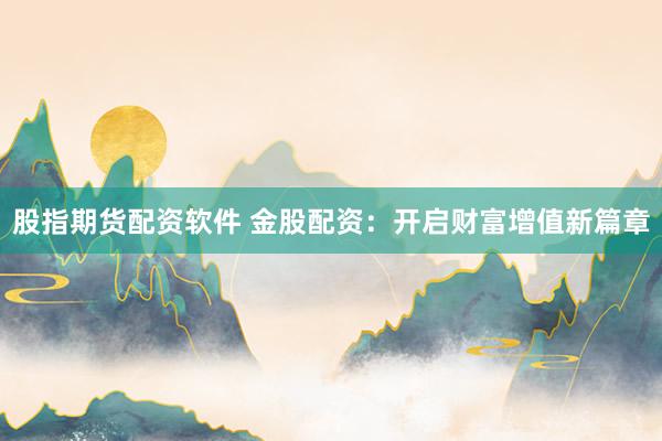 股指期货配资软件 金股配资：开启财富增值新篇章