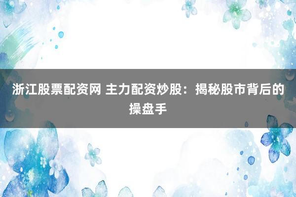 浙江股票配资网 主力配资炒股：揭秘股市背后的操盘手