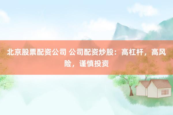 北京股票配资公司 公司配资炒股：高杠杆，高风险，谨慎投资