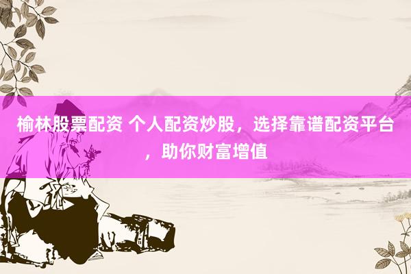 榆林股票配资 个人配资炒股，选择靠谱配资平台，助你财富增值