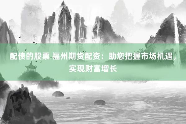 配债的股票 福州期货配资：助您把握市场机遇，实现财富增长
