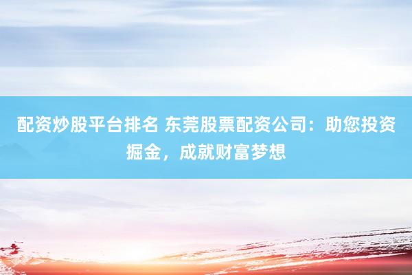 配资炒股平台排名 东莞股票配资公司：助您投资掘金，成就财富梦想
