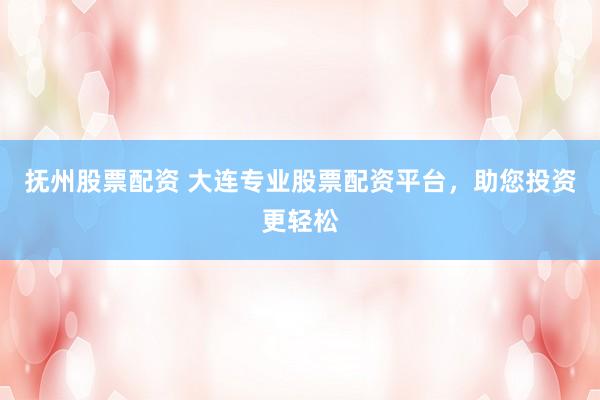 抚州股票配资 大连专业股票配资平台，助您投资更轻松