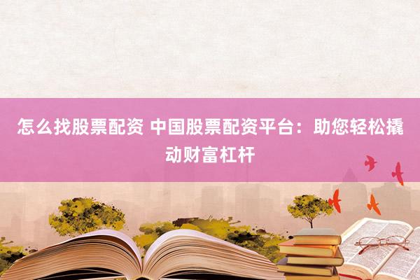 怎么找股票配资 中国股票配资平台：助您轻松撬动财富杠杆