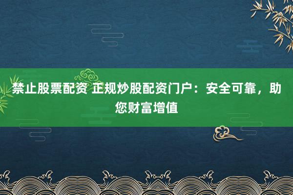禁止股票配资 正规炒股配资门户：安全可靠，助您财富增值