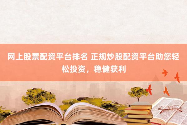 网上股票配资平台排名 正规炒股配资平台助您轻松投资，稳健获利
