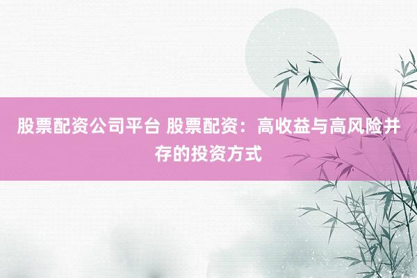 股票配资公司平台 股票配资：高收益与高风险并存的投资方式