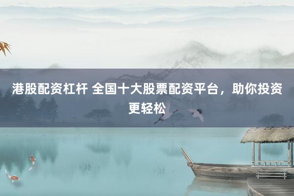 港股配资杠杆 全国十大股票配资平台，助你投资更轻松
