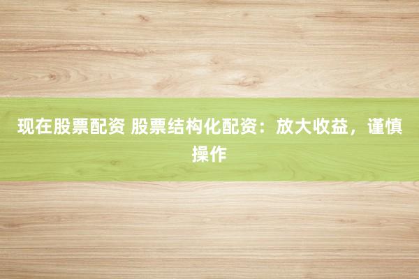 现在股票配资 股票结构化配资：放大收益，谨慎操作
