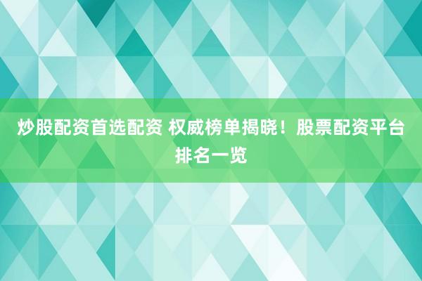炒股配资首选配资 权威榜单揭晓！股票配资平台排名一览