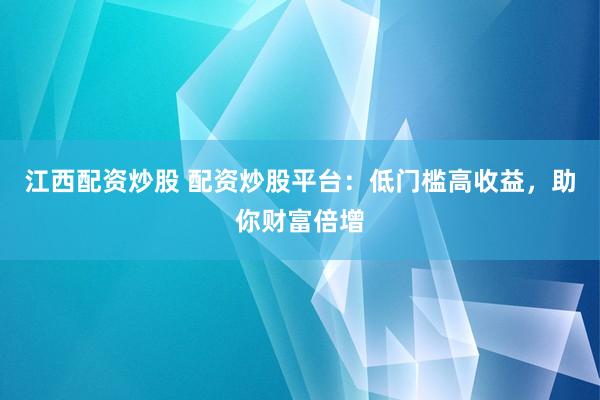 江西配资炒股 配资炒股平台：低门槛高收益，助你财富倍增