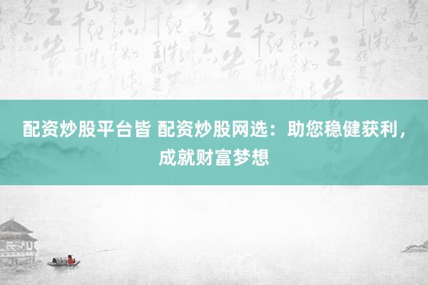 配资炒股平台皆 配资炒股网选：助您稳健获利，成就财富梦想