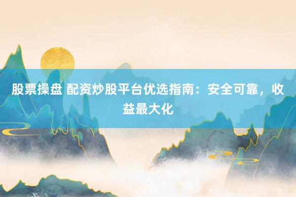 股票操盘 配资炒股平台优选指南：安全可靠，收益最大化
