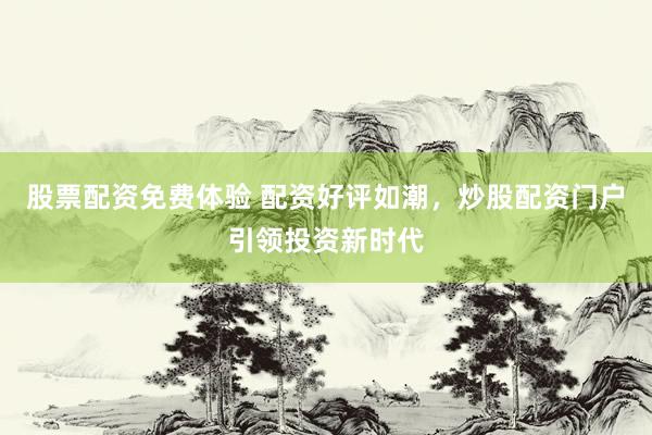 股票配资免费体验 配资好评如潮，炒股配资门户引领投资新时代