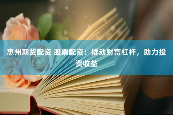 惠州期货配资 股票配资：撬动财富杠杆，助力投资收益